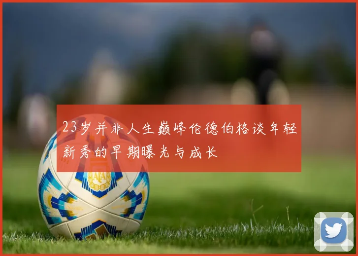 23岁并非人生巅峰伦德伯格谈年轻新秀的早期曝光与成长