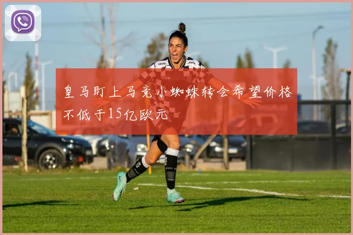 皇马盯上马竞小蜘蛛转会希望价格不低于15亿欧元
