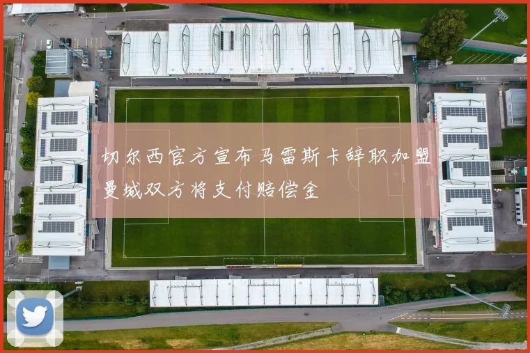 切尔西官方宣布马雷斯卡辞职加盟曼城双方将支付赔偿金
