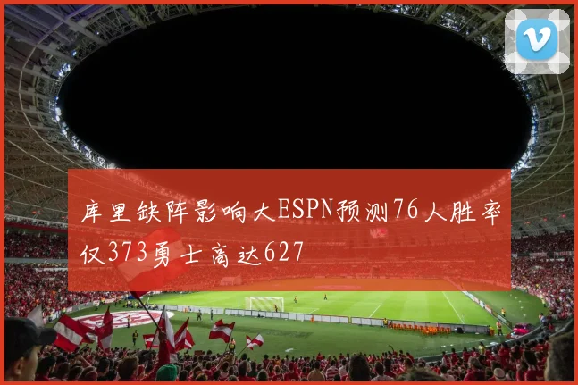 库里缺阵影响大ESPN预测76人胜率仅373勇士高达627