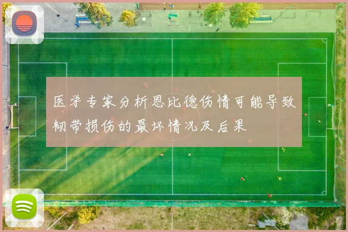 医学专家分析恩比德伤情可能导致韧带损伤的最坏情况及后果