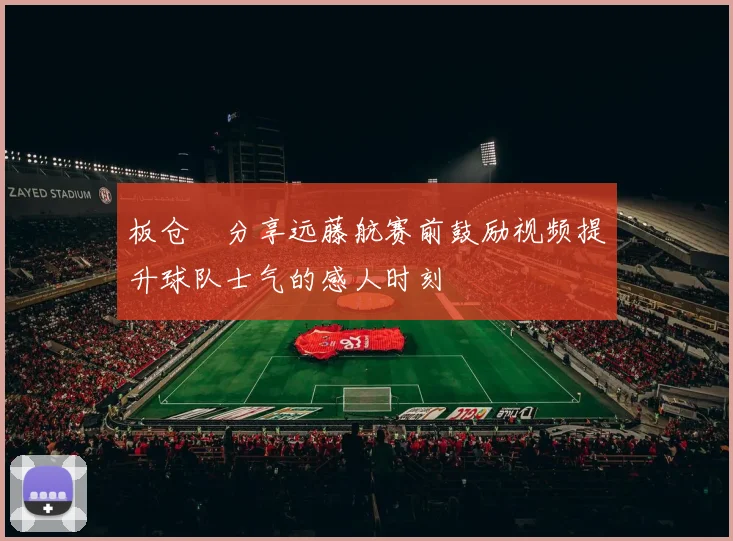 板仓滉分享远藤航赛前鼓励视频提升球队士气的感人时刻