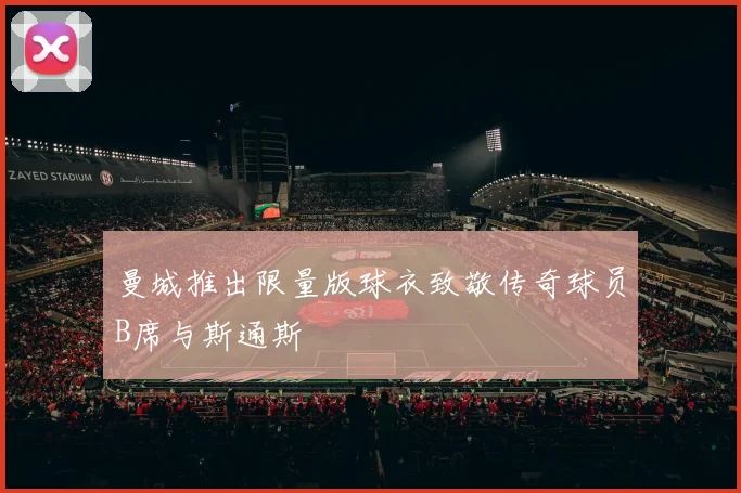 曼城推出限量版球衣致敬传奇球员B席与斯通斯