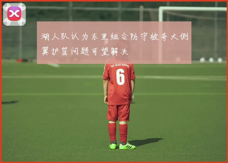 湖人队认为东里组合防守被夸大侧翼护筐问题可望解决