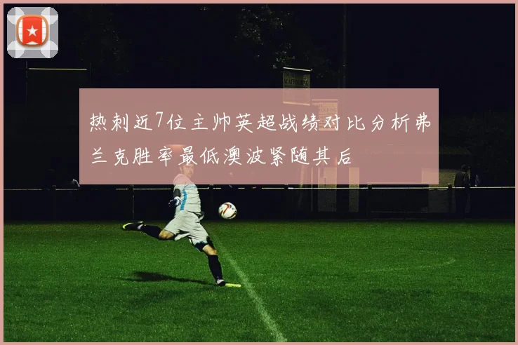 热刺近7位主帅英超战绩对比分析弗兰克胜率最低澳波紧随其后