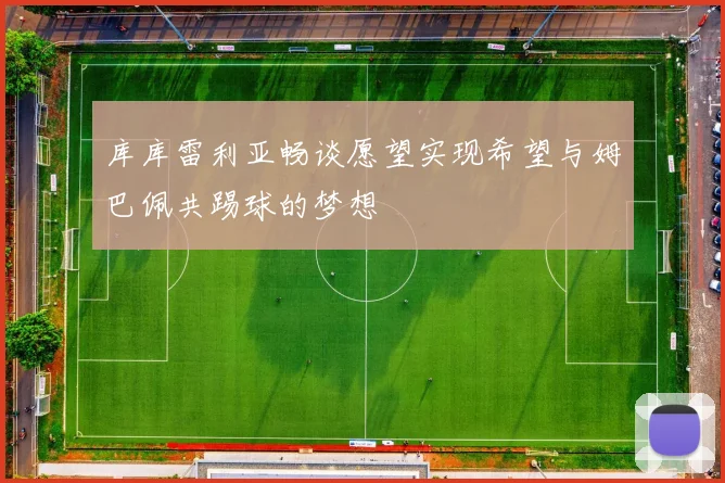 库库雷利亚畅谈愿望实现希望与姆巴佩共踢球的梦想