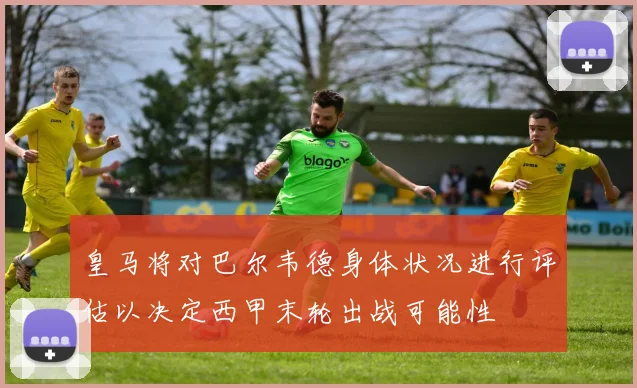 皇马将对巴尔韦德身体状况进行评估以决定西甲末轮出战可能性