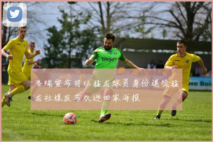洛瑞宣布将以猛龙球员身份退役猛龙社媒发布欢迎回家海报
