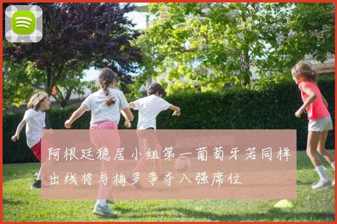 阿根廷稳居小组第一葡萄牙若同样出线将与梅罗争夺八强席位