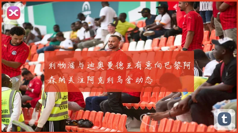利物浦与迪奥曼德互有意向巴黎阿森纳关注阿克利乌舍动态