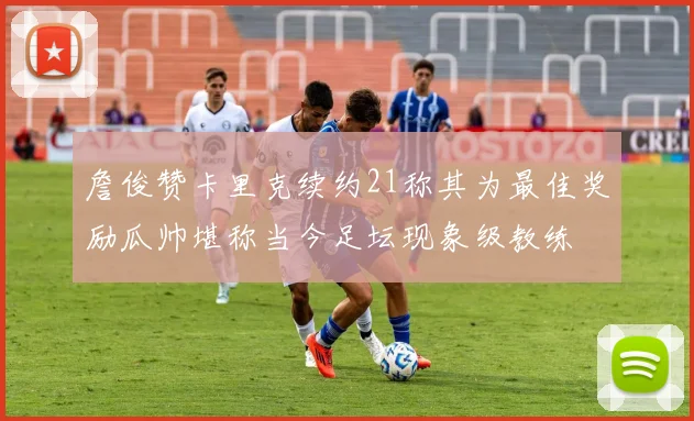 詹俊赞卡里克续约21称其为最佳奖励瓜帅堪称当今足坛现象级教练