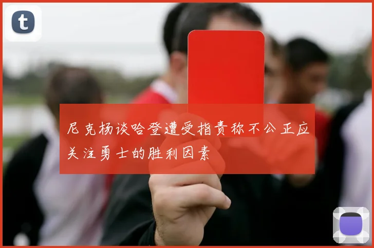 尼克杨谈哈登遭受指责称不公正应关注勇士的胜利因素