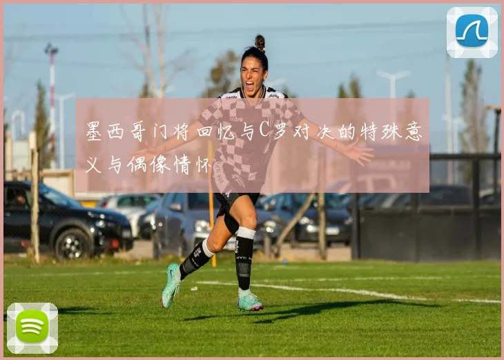 墨西哥门将回忆与C罗对决的特殊意义与偶像情怀