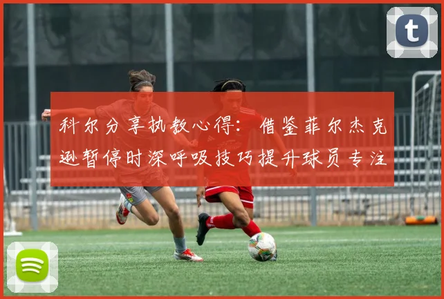 科尔分享执教心得：借鉴菲尔杰克逊暂停时深呼吸技巧提升球员专注力