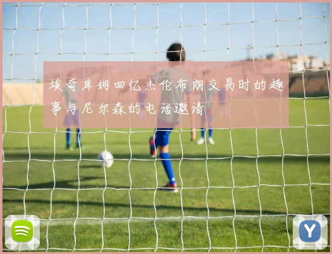 埃奇库姆回忆杰伦布朗交易时的趣事与尼尔森的电话邀请