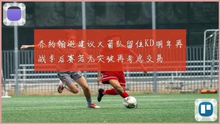 乔约翰逊建议火箭队留住KD明年再战季后赛若无突破再考虑交易