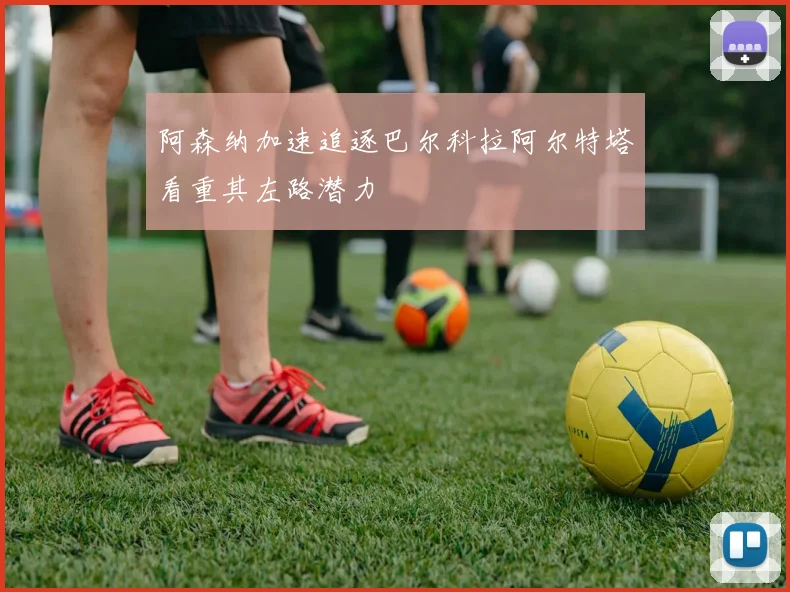 阿森纳加速追逐巴尔科拉阿尔特塔看重其左路潜力