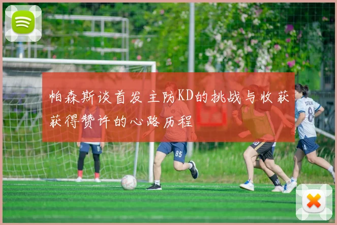 帕森斯谈首发主防KD的挑战与收获获得赞许的心路历程