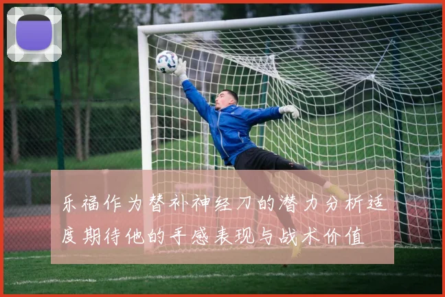 乐福作为替补神经刀的潜力分析适度期待他的手感表现与战术价值