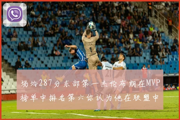场均287分东部第一杰伦布朗在MVP榜单中排名第六你认为他在联盟中应排第几