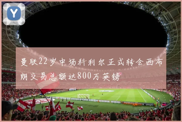 曼联22岁中场科利尔正式转会西布朗交易总额达800万英镑