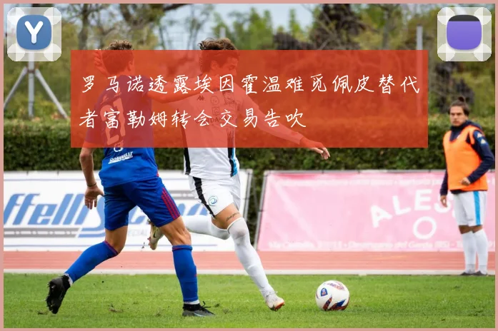 罗马诺透露埃因霍温难觅佩皮替代者富勒姆转会交易告吹