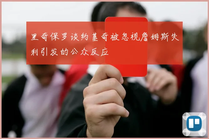 里奇保罗谈约基奇被忽视詹姆斯失利引发的公众反应