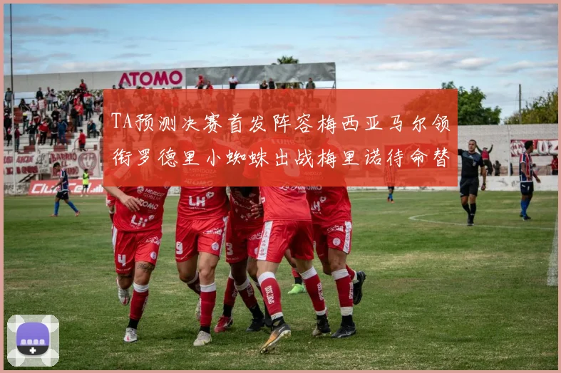 TA预测决赛首发阵容梅西亚马尔领衔罗德里小蜘蛛出战梅里诺待命替补