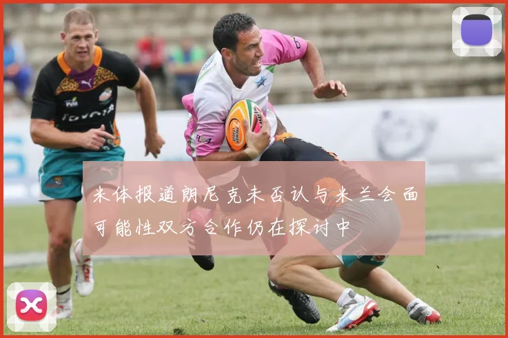 米体报道朗尼克未否认与米兰会面可能性双方合作仍在探讨中