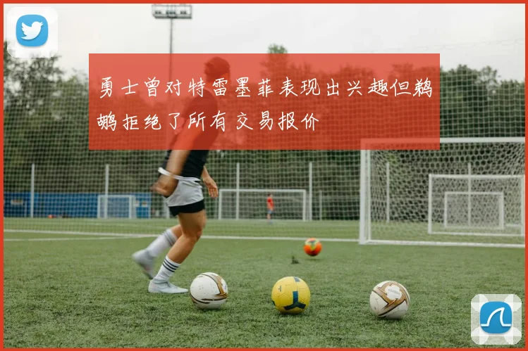 勇士曾对特雷墨菲表现出兴趣但鹈鹕拒绝了所有交易报价