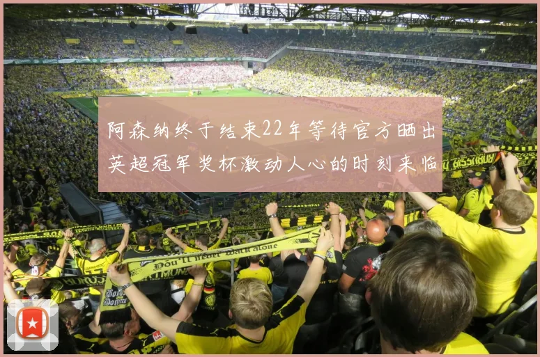 阿森纳终于结束22年等待官方晒出英超冠军奖杯激动人心的时刻来临