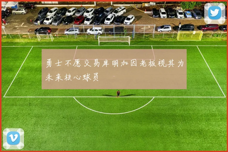 勇士不愿交易库明加因老板视其为未来核心球员