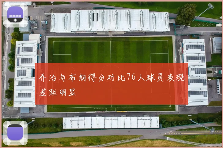 乔治与布朗得分对比76人球员表现差距明显