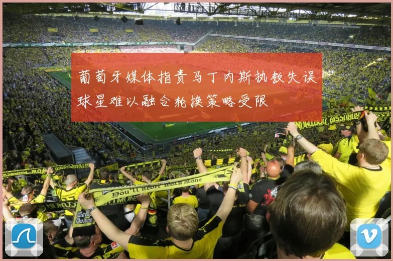 葡萄牙媒体指责马丁内斯执教失误球星难以融合轮换策略受限