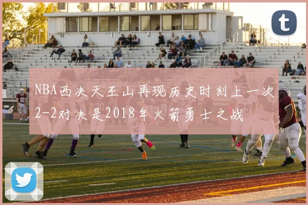 NBA西决天王山再现历史时刻上一次2-2对决是2018年火箭勇士之战