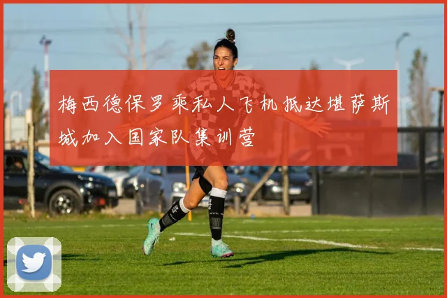 梅西德保罗乘私人飞机抵达堪萨斯城加入国家队集训营