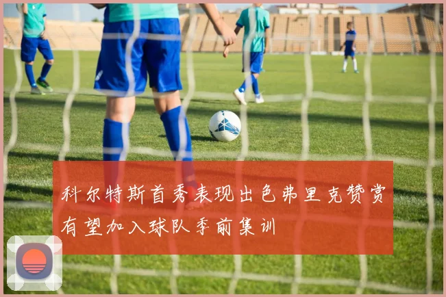 科尔特斯首秀表现出色弗里克赞赏有望加入球队季前集训